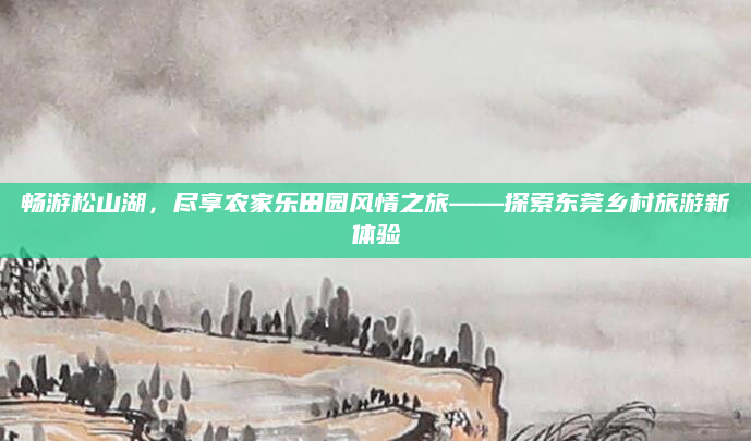 畅游松山湖,尽享农家乐田园风情之旅——探索东莞乡村旅游新体验