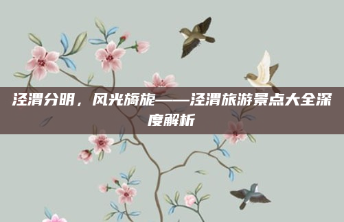 泾渭分明,风光旖旎——泾渭旅游景点大全深度解析