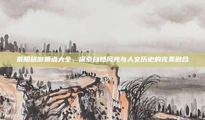 茶阳旅游景点大全,探索自然风光与人文历史的完美融合