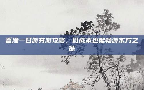 香港一日游穷游攻略,低成本也能畅游东方之珠