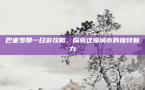 巴塞罗那一日游攻略,探索这座城市的独特魅力