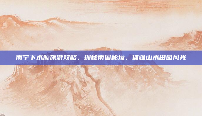 南宁下水源旅游攻略,探秘南国秘境,体验山水田园风光