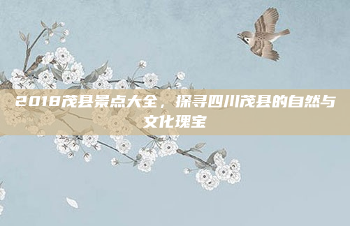 2018茂县景点大全,探寻四川茂县的自然与文化瑰宝