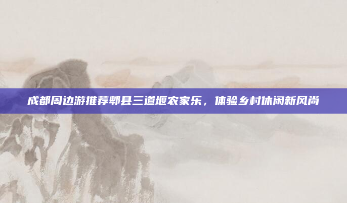 成都周边游推荐郫县三道堰农家乐,体验乡村休闲新风尚