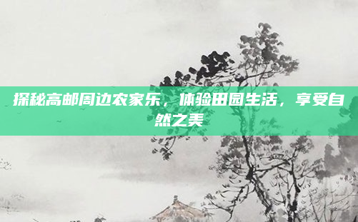 探秘高邮周边农家乐,体验田园生活,享受自然之美