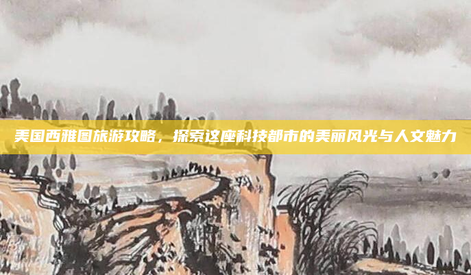 美国西雅图旅游攻略,探索这座科技都市的美丽风光与人文魅力