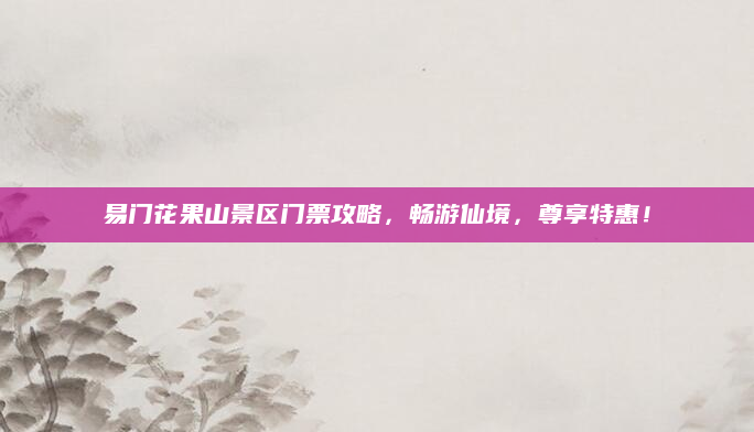 易门花果山景区门票攻略,畅游仙境,尊享特惠!