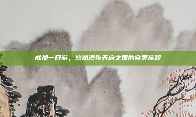 成都一日游,悠然漫步天府之国的完美旅程