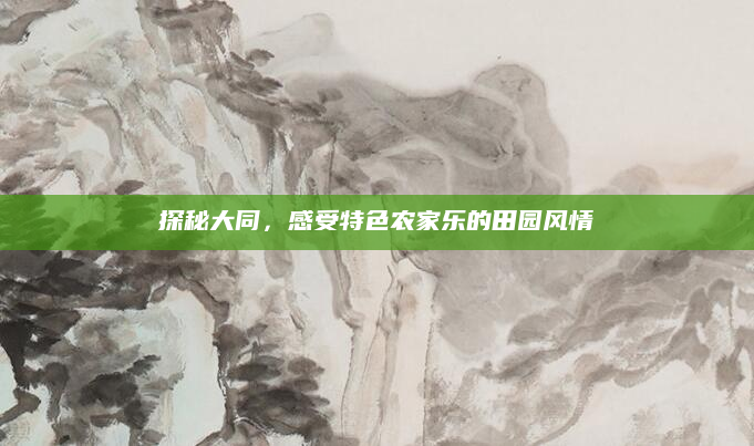 探秘大同,感受特色农家乐的田园风情
