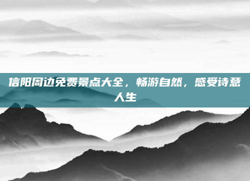 信阳周边免费景点大全，畅游自然，感受诗意人生