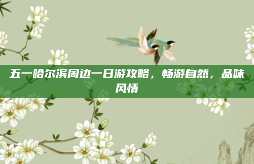 五一哈尔滨周边一日游攻略,畅游自然,品味风情