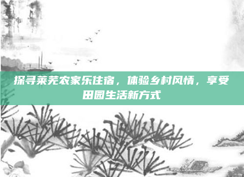 探寻莱芜农家乐住宿,体验乡村风情,享受田园生活新方式