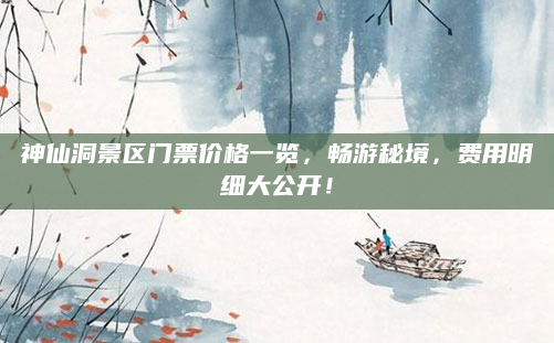 神仙洞景区门票价格一览,畅游秘境,费用明细大公开!