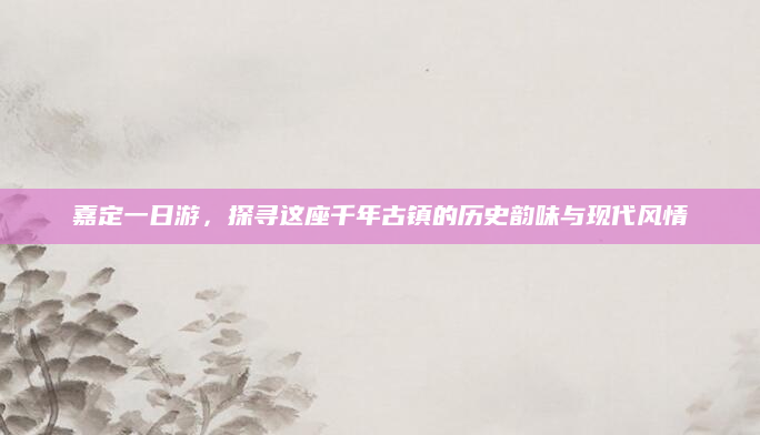 嘉定一日游,探寻这座千年古镇的历史韵味与现代风情
