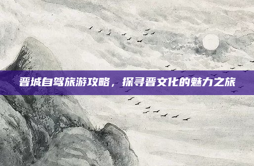 晋城自驾旅游攻略，探寻晋文化的魅力之旅