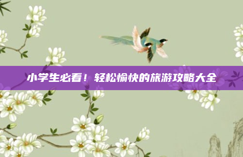 小学生必看!轻松愉快的旅游攻略大全