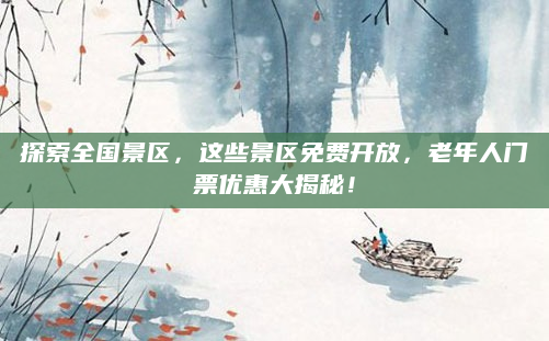 探索全国景区,这些景区免费开放,老年人门票优惠大揭秘!