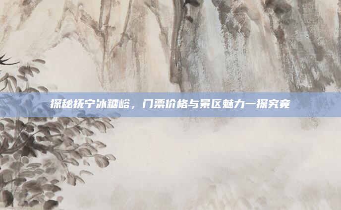 探秘抚宁冰糖峪,门票价格与景区魅力一探究竟