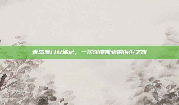 青岛澳门双城记，一次深度体验的海滨之旅