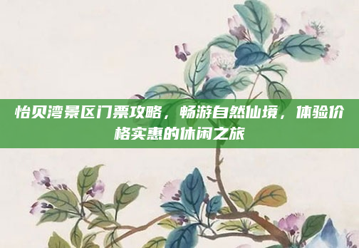 怡贝湾景区门票攻略,畅游自然仙境,体验价格实惠的休闲之旅