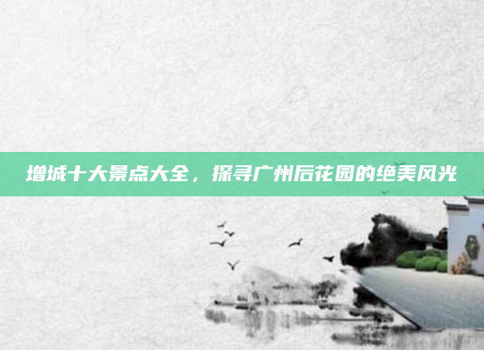 增城十大景点大全,探寻广州后花园的绝美风光