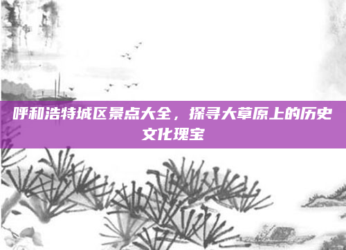 呼和浩特城区景点大全，探寻大草原上的历史文化瑰宝