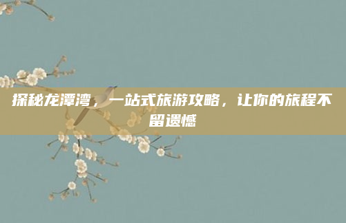 探秘龙潭湾,一站式旅游攻略,让你的旅程不留遗憾