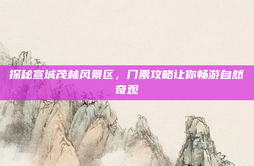 探秘宣城茂林风景区，门票攻略让你畅游自然奇观