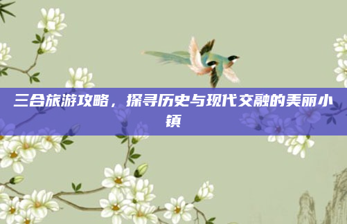 三合旅游攻略,探寻历史与现代交融的美丽小镇