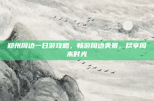 郑州周边一日游攻略，畅游周边美景，尽享周末时光