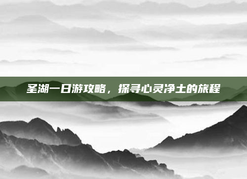 圣湖一日游攻略,探寻心灵净土的旅程