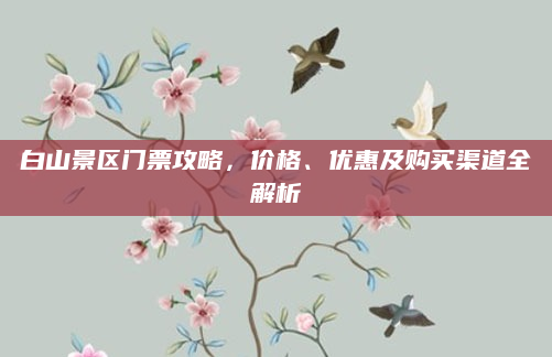 白山景区门票攻略,价格、优惠及购买渠道全解析