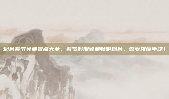 烟台春节免费景点大全,春节假期免费畅游烟台,感受浓厚年味!