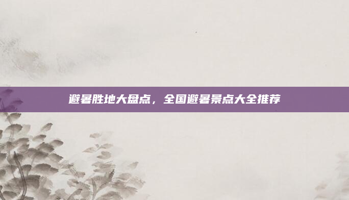 避暑胜地大盘点,全国避暑景点大全推荐