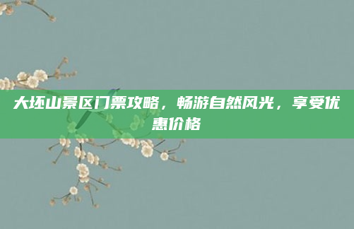 大坯山景区门票攻略,畅游自然风光,享受优惠价格