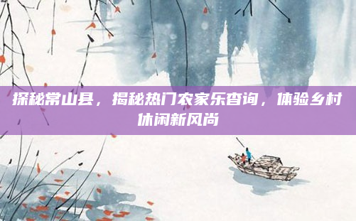 探秘常山县,揭秘热门农家乐杳询,体验乡村休闲新风尚