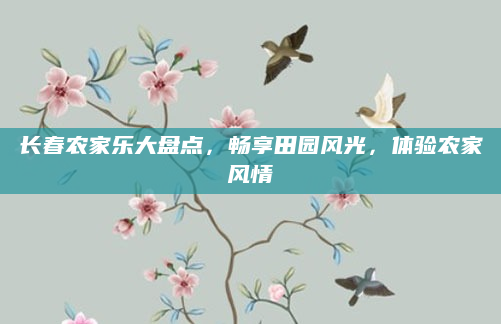 长春农家乐大盘点,畅享田园风光,体验农家风情