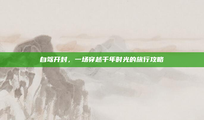 自驾开封,一场穿越千年时光的旅行攻略