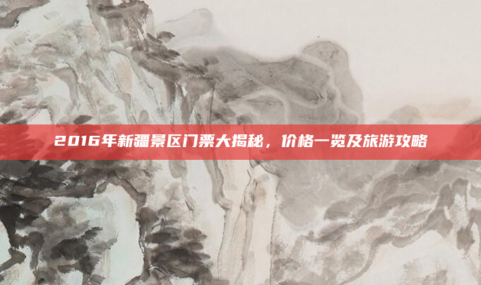 2016年新疆景区门票大揭秘，价格一览及旅游攻略