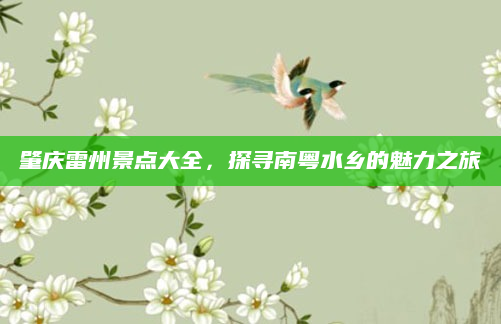 肇庆雷州景点大全,探寻南粤水乡的魅力之旅