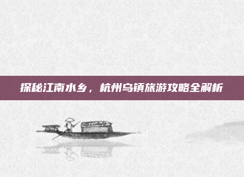 探秘江南水乡,杭州乌镇旅游攻略全解析