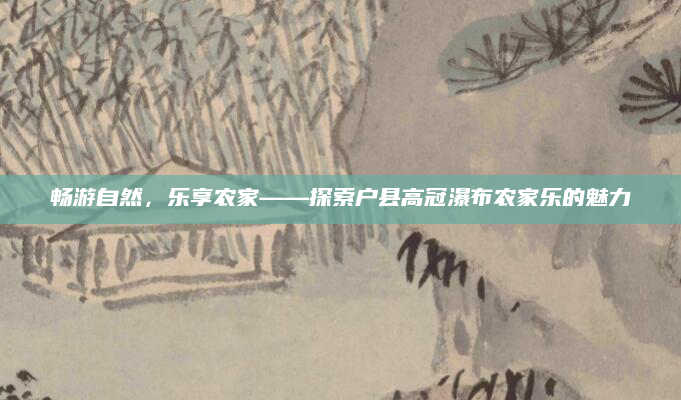 畅游自然,乐享农家——探索户县高冠瀑布农家乐的魅力