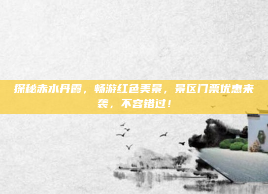 探秘赤水丹霞，畅游红色美景，景区门票优惠来袭，不容错过！