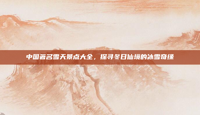中国著名雪天景点大全,探寻冬日仙境的冰雪奇缘