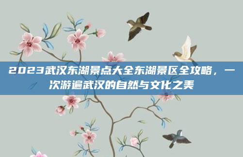 2023武汉东湖景点大全东湖景区全攻略，一次游遍武汉的自然与文化之美