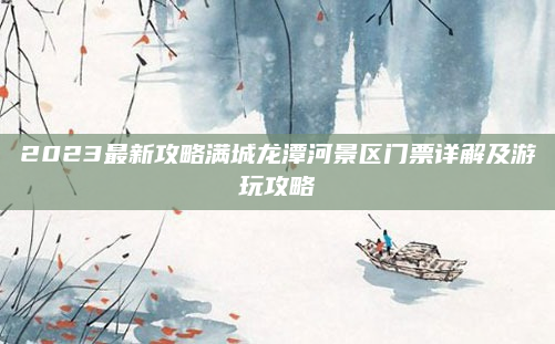 2023最新攻略满城龙潭河景区门票详解及游玩攻略