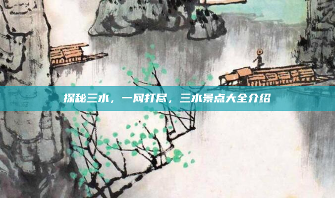 探秘三水，一网打尽，三水景点大全介绍
