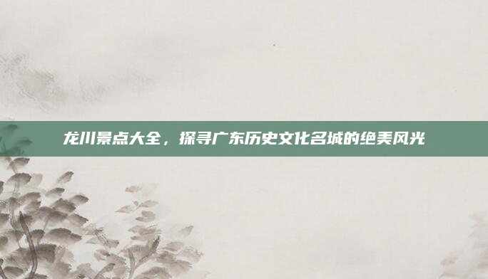 龙川景点大全,探寻广东历史文化名城的绝美风光