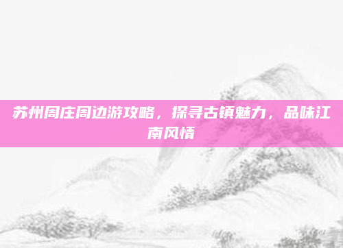 苏州周庄周边游攻略,探寻古镇魅力,品味江南风情