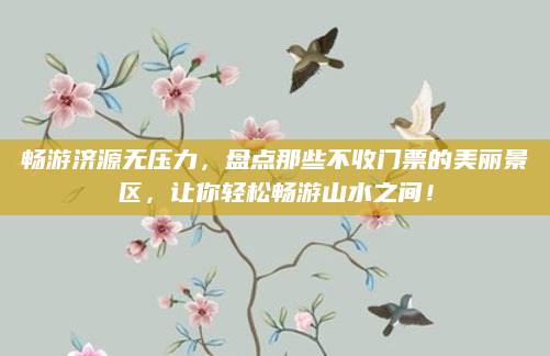 畅游济源无压力,盘点那些不收门票的美丽景区,让你轻松畅游山水之间!